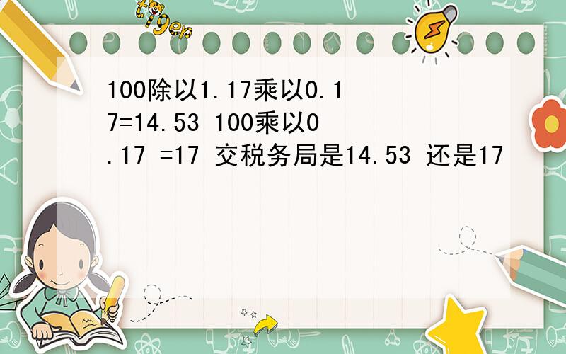 100除以1.17乘以0.17=14.53 100乘以0.17 =17 交税务局是14.53 还是17