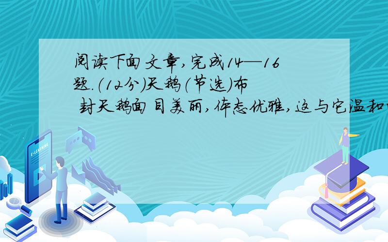 阅读下面文章,完成14—16题.（12分）天鹅（节选）布 封天鹅面目美丽,体态优雅,这与它温和的天性很相称.天鹅让看它的人赏心悦目,它到哪里,就使哪里因有这装饰物而增色不少.人人喜爱它,欢