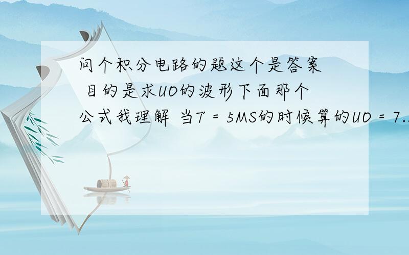 问个积分电路的题这个是答案  目的是求UO的波形下面那个公式我理解 当T = 5MS的时候算的UO = 7.5V  我是想知道在5MS的时候 UO的波形 实线部分 为什么到-2.5V呢? 这个-2.5是怎么求的?