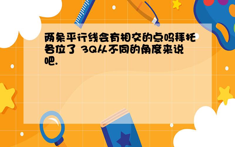 两条平行线会有相交的点吗拜托各位了 3Q从不同的角度来说吧.