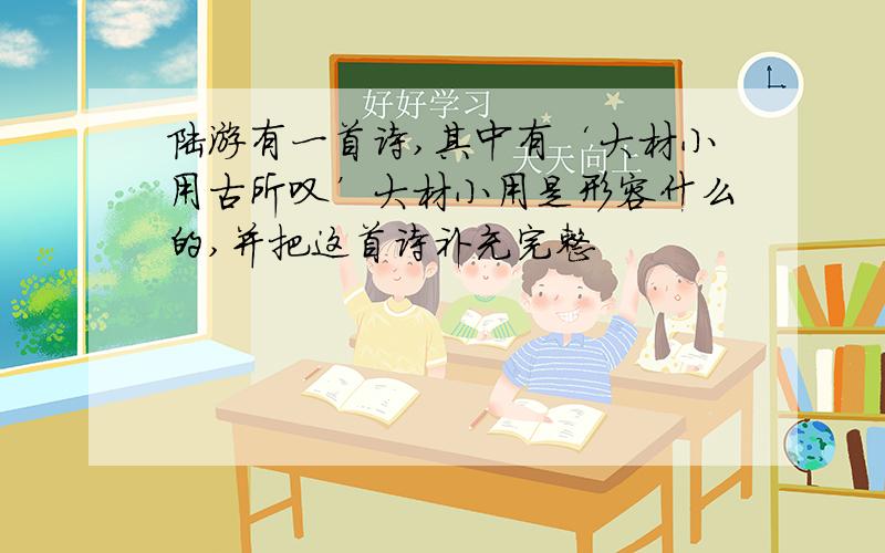 陆游有一首诗,其中有‘大材小用古所叹’大材小用是形容什么的,并把这首诗补充完整