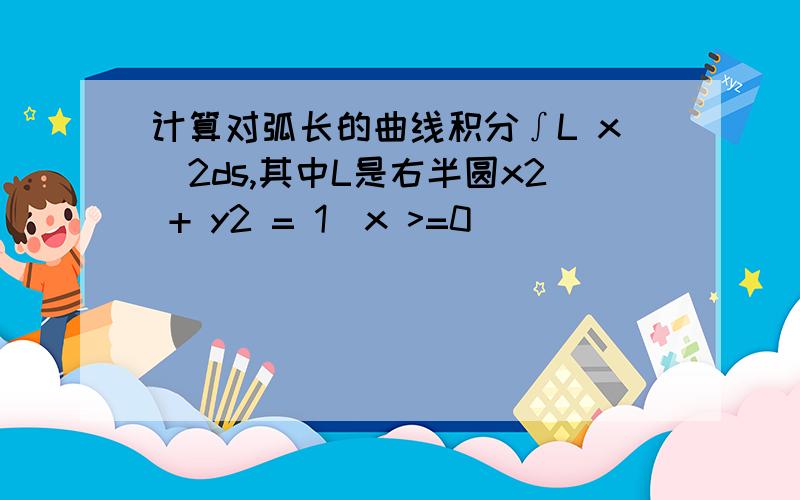 计算对弧长的曲线积分∫L x^2ds,其中L是右半圆x2 + y2 = 1(x >=0)