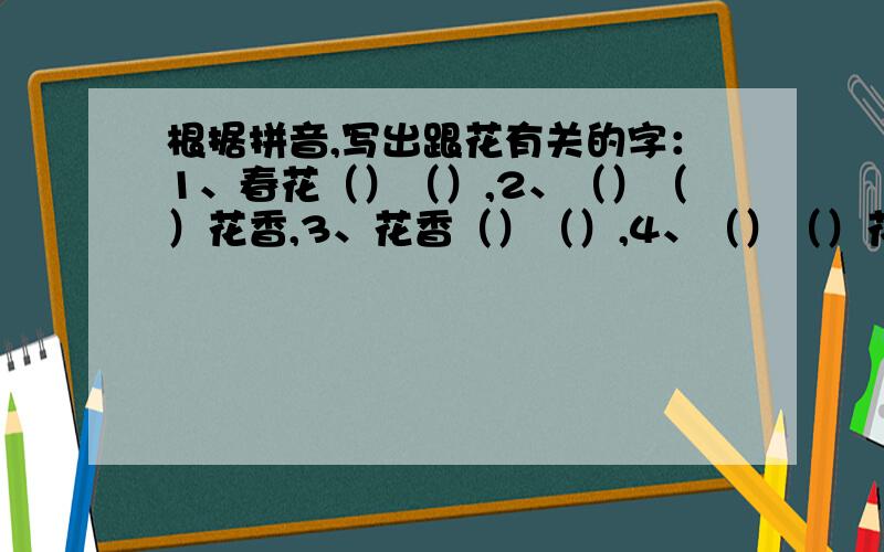 根据拼音,写出跟花有关的字：1、春花（）（）,2、（）（）花香,3、花香（）（）,4、（）（）花开,