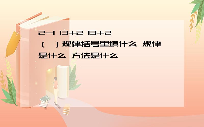 2-1 13+2 13+2 （ ）规律括号里填什么 规律是什么 方法是什么