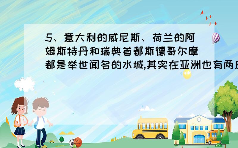 5、意大利的威尼斯、荷兰的阿姆斯特丹和瑞典首都斯德哥尔摩都是举世闻名的水城,其实在亚洲也有两座水城不逊于它们,你知道是哪两座城市吗?