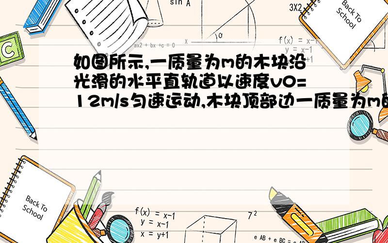 如图所示,一质量为m的木块沿光滑的水平直轨道以速度v0=12m/s匀速运动,木块顶部边一质量为m的木块沿光滑的水平直轨道以速度v0=12m/s匀速运动,木块顶部边缘有一质量为m'的钢珠随它一起运动.