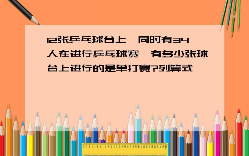 12张乒乓球台上,同时有34人在进行乒乓球赛,有多少张球台上进行的是单打赛?列算式