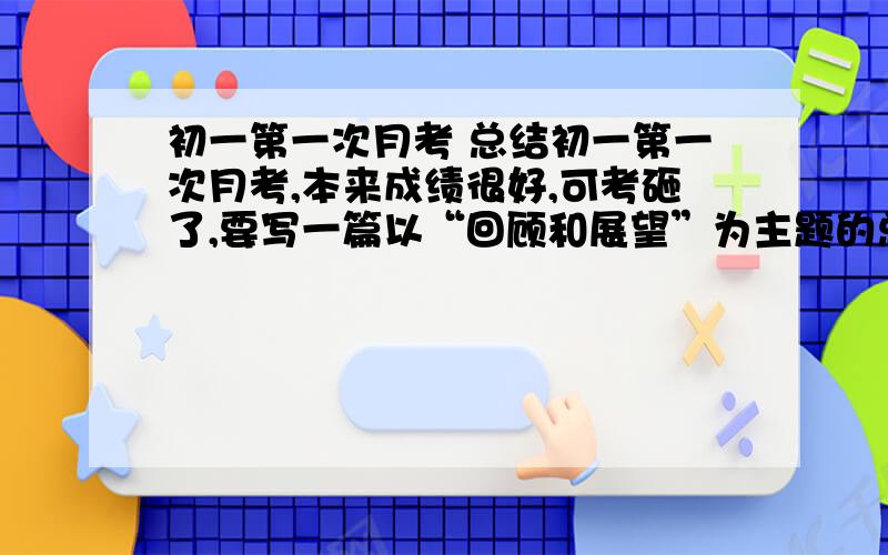 初一第一次月考 总结初一第一次月考,本来成绩很好,可考砸了,要写一篇以“回顾和展望”为主题的总结,