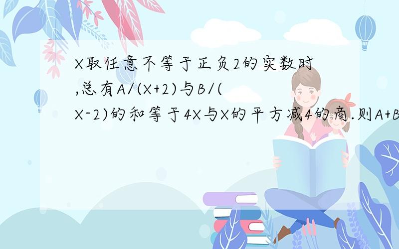 X取任意不等于正负2的实数时,总有A/(X+2)与B/(X-2)的和等于4X与X的平方减4的商.则A+B的值等于多少?