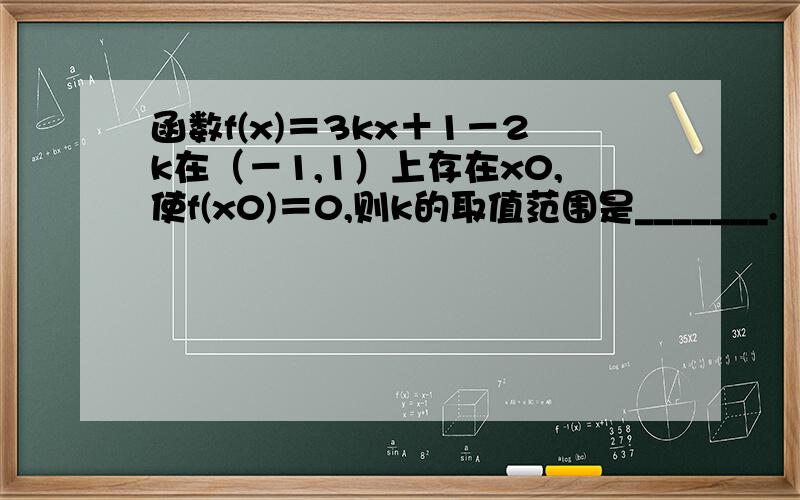 函数f(x)＝3kx＋1－2k在（－1,1）上存在x0,使f(x0)＝0,则k的取值范围是_______.