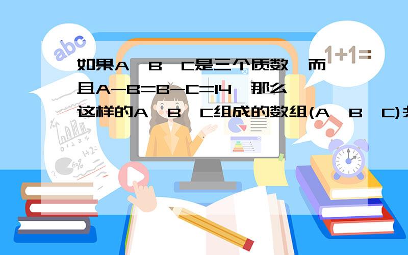 如果A,B,C是三个质数,而且A-B=B-C=14,那么这样的A,B,C组成的数组(A,B,C)共有＿＿＿＿＿组?