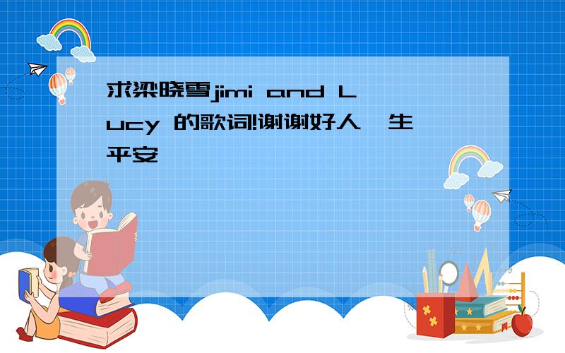 求梁晓雪jimi and Lucy 的歌词!谢谢好人一生平安