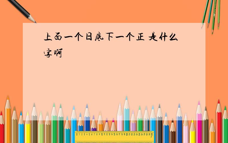 上面一个日底下一个正 是什么字啊