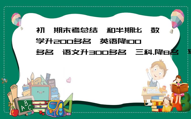 初一期末考总结,和半期比,数学升200多名,英语降100多名,语文升300多名,三科.降8名,写总结.求大哥大姐们了,两三百字就够,明天就要交了啊.哭.要谦虚点的.