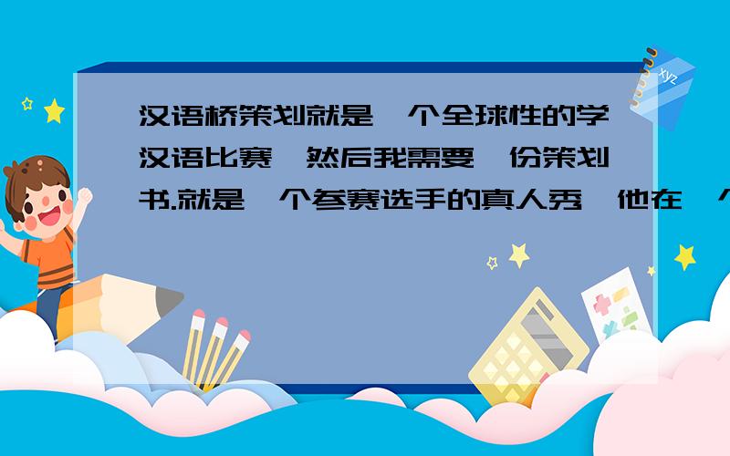 汉语桥策划就是一个全球性的学汉语比赛,然后我需要一份策划书.就是一个参赛选手的真人秀,他在一个中国家庭的三天.要求有矛盾和矛盾的解决,要尖锐而解决地自然而然.既要提前想好情节,