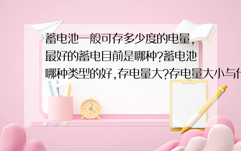 蓄电池一般可存多少度的电量,最好的蓄电目前是哪种?蓄电池哪种类型的好,存电量大?存电量大小与什么有关?