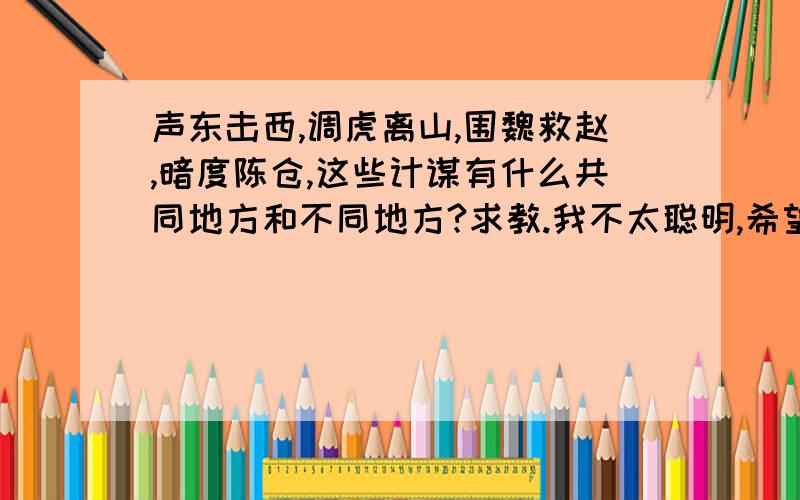 声东击西,调虎离山,围魏救赵,暗度陈仓,这些计谋有什么共同地方和不同地方?求教.我不太聪明,希望说得具体点,白话点.闪光小仙,你可以去死了.他妈的脑袋比我还迟钝.