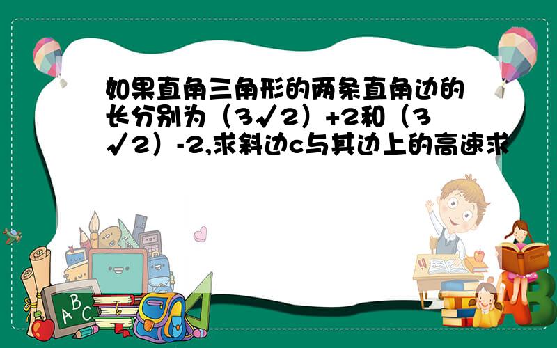 如果直角三角形的两条直角边的长分别为（3√2）+2和（3√2）-2,求斜边c与其边上的高速求