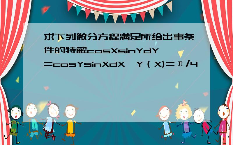 求下列微分方程满足所给出事条件的特解cosXsinYdY=cosYsinXdX,Y（X)=π/4