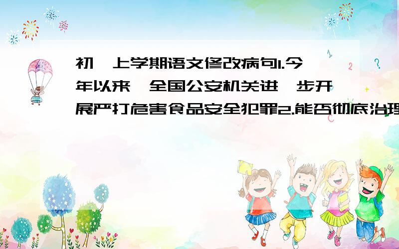 初一上学期语文修改病句1.今年以来,全国公安机关进一步开展严打危害食品安全犯罪2.能否彻底治理酒后驾车的乱象,关键在于有关部门严格执法