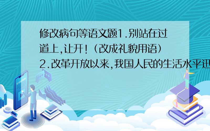 修改病句等语文题1.别站在过道上,让开!（改成礼貌用语）2.改革开放以来,我国人民的生活水平迅速得到改善（修改病句）