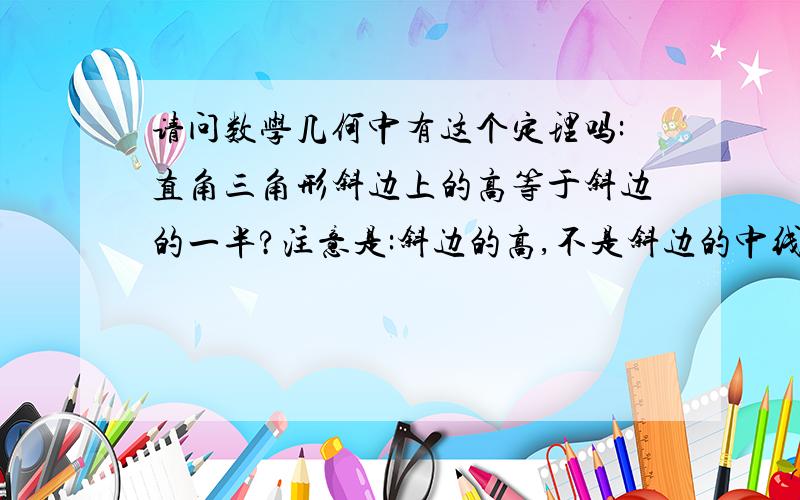 请问数学几何中有这个定理吗:直角三角形斜边上的高等于斜边的一半?注意是:斜边的高,不是斜边的中线谢谢所有回答者!