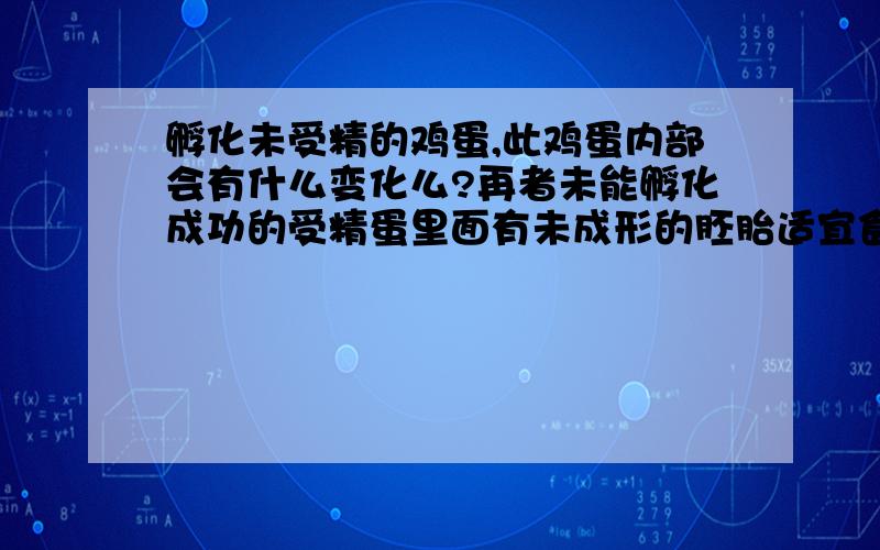 孵化未受精的鸡蛋,此鸡蛋内部会有什么变化么?再者未能孵化成功的受精蛋里面有未成形的胚胎适宜食用吗晚上吃鹅蛋,突然老爸提醒说这是没孵化成功的蛋,不知食用这种“胚胎蛋”有无讲究