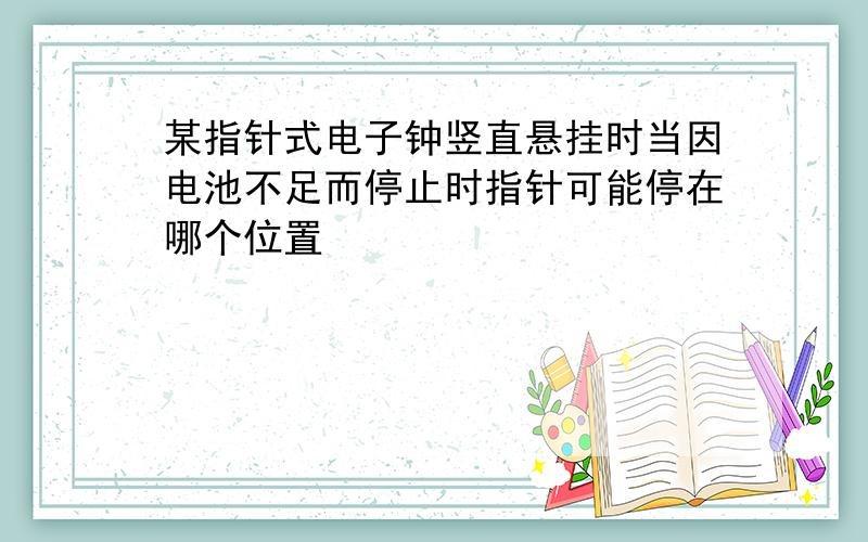 某指针式电子钟竖直悬挂时当因电池不足而停止时指针可能停在哪个位置