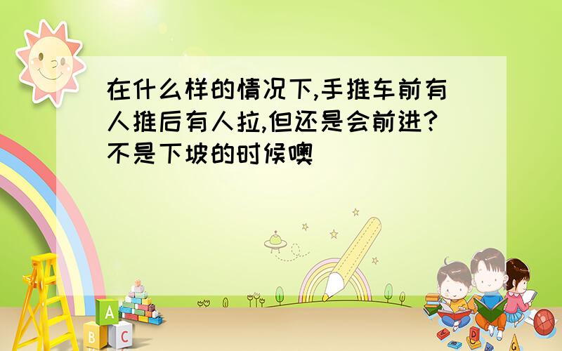 在什么样的情况下,手推车前有人推后有人拉,但还是会前进?不是下坡的时候噢