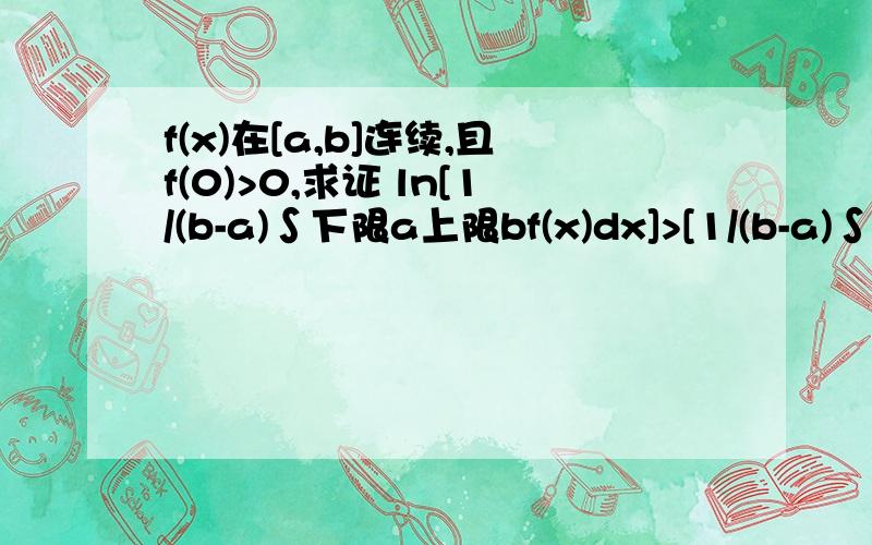 f(x)在[a,b]连续,且f(0)>0,求证 ln[1/(b-a)∫下限a上限bf(x)dx]>[1/(b-a)∫下限a上限blnf(x)dx定积分的性质做的 PS网上的数学论坛一般去哪里啊