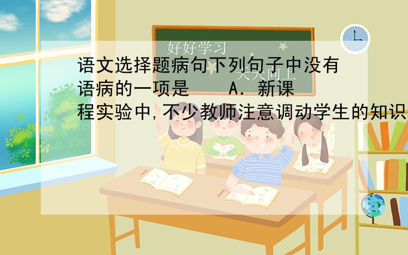 语文选择题病句下列句子中没有语病的一项是    A．新课程实验中,不少教师注意调动学生的知识积累和生活经验,在积极主动的思维和情感交流活动中,获得独特的感受和体验,收到潜移默化的