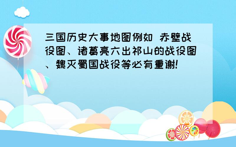 三国历史大事地图例如 赤壁战役图、诸葛亮六出祁山的战役图、魏灭蜀国战役等必有重谢!