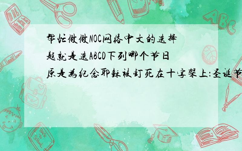 帮忙做做NOC网络中文的选择题就是选ABCD下列哪个节日原是为纪念耶稣被钉死在十字架上：圣诞节 复活节 愚人节 感恩节“天下兴亡,匹夫有责”是哪位思想家的名言?黄宗羲 顾炎武 王夫之 王