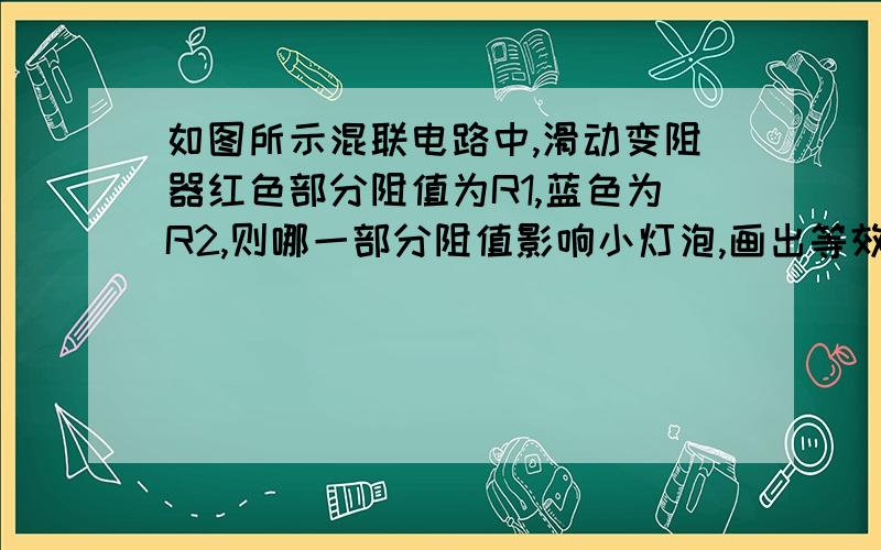 如图所示混联电路中,滑动变阻器红色部分阻值为R1,蓝色为R2,则哪一部分阻值影响小灯泡,画出等效电路图