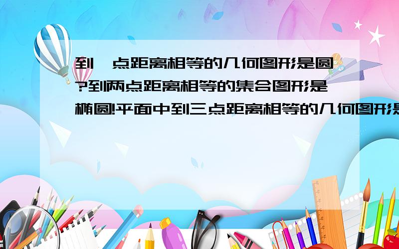 到一点距离相等的几何图形是圆?到两点距离相等的集合图形是椭圆!平面中到三点距离相等的几何图形是一点?那么立体空间内到三点距离相等的几何图形是?