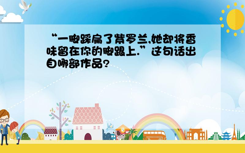 “一脚踩扁了紫罗兰,她却将香味留在你的脚跟上.”这句话出自哪部作品?