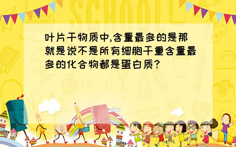 叶片干物质中,含量最多的是那就是说不是所有细胞干重含量最多的化合物都是蛋白质？