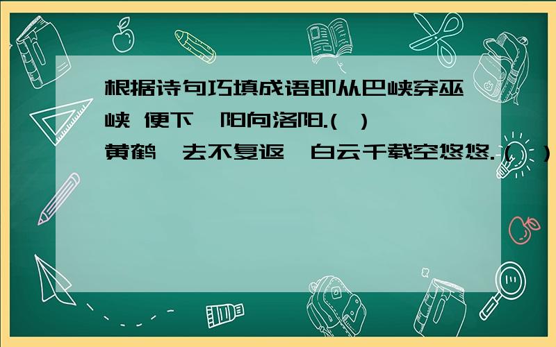 根据诗句巧填成语即从巴峡穿巫峡 便下襄阳向洛阳.( ） 黄鹤一去不复返,白云千载空悠悠.（ ）