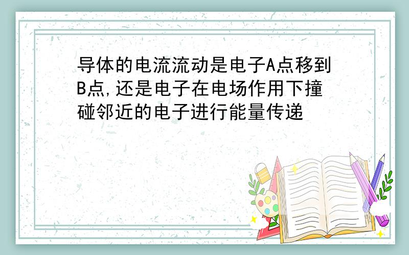 导体的电流流动是电子A点移到B点,还是电子在电场作用下撞碰邻近的电子进行能量传递