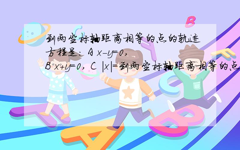 到两坐标轴距离相等的点的轨迹方程是： A x－y=0, B x＋y＝0, C |x|＝到两坐标轴距离相等的点的轨迹方程是： A x－y=0,     B x＋y＝0,   C |x|＝|y|    D y＝|x|