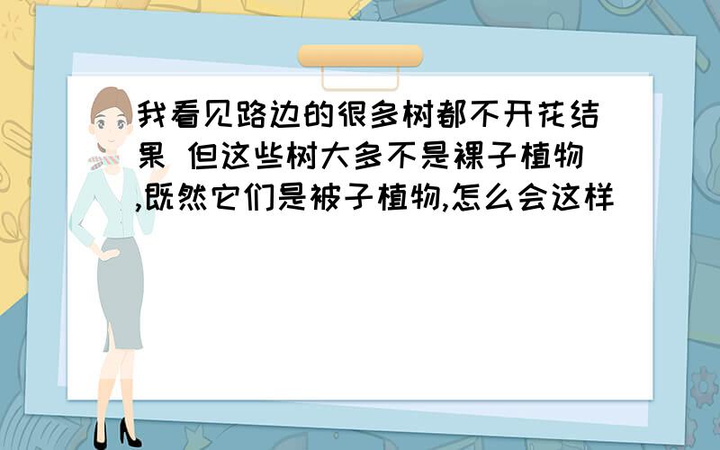 我看见路边的很多树都不开花结果 但这些树大多不是裸子植物,既然它们是被子植物,怎么会这样