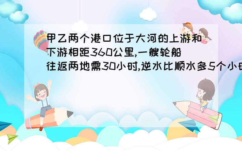 甲乙两个港口位于大河的上游和下游相距360公里,一艘轮船往返两地需30小时,逆水比顺水多5个小时.现有一艘帆船静水速度为15公里每小时,请问帆船往返两港口需多少时间?