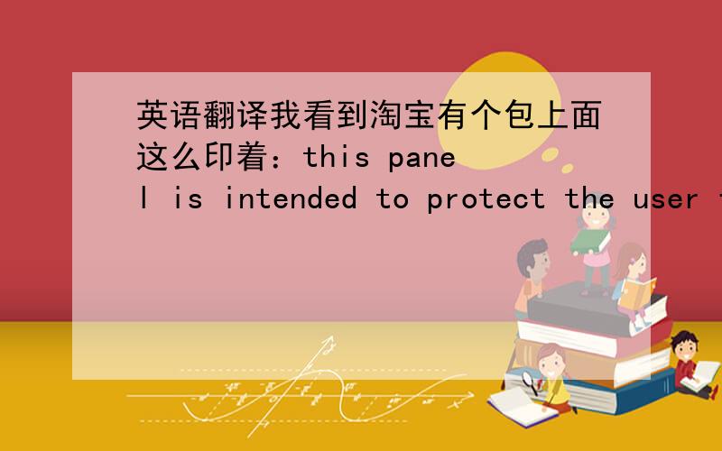 英语翻译我看到淘宝有个包上面这么印着：this panel is intended to protect the user from rifle fire or sharp edgeg or pointed instruments.