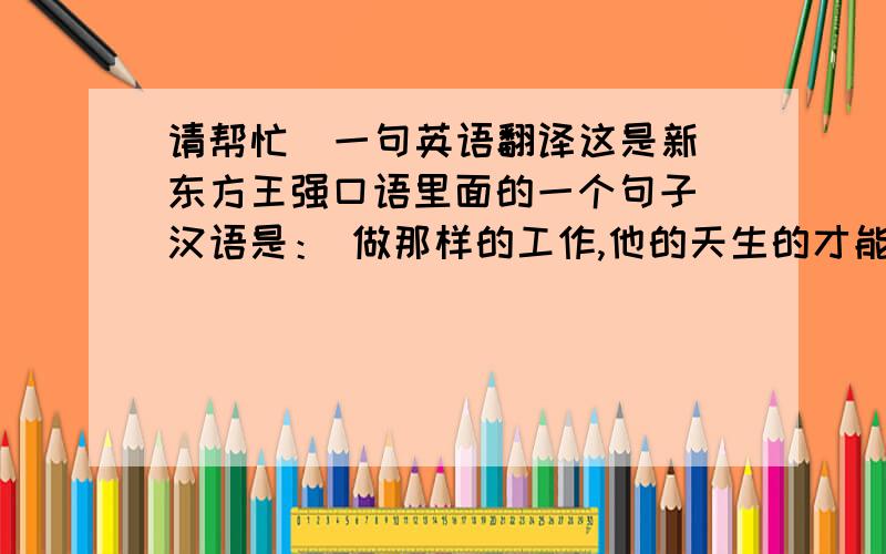 请帮忙  一句英语翻译这是新东方王强口语里面的一个句子 汉语是： 做那样的工作,他的天生的才能都被浪费了.王强给出的答案如下：His talents are being wasted in that job.我想问are  being 是什么语