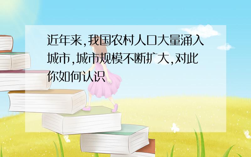 近年来,我国农村人口大量涌入城市,城市规模不断扩大,对此你如何认识