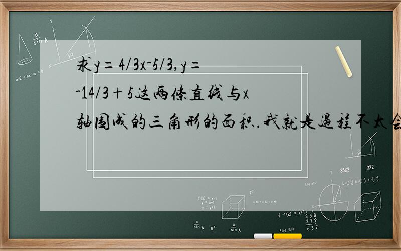 求y=4/3x-5/3,y=-14/3+5这两条直线与x轴围成的三角形的面积.我就是过程不太会.