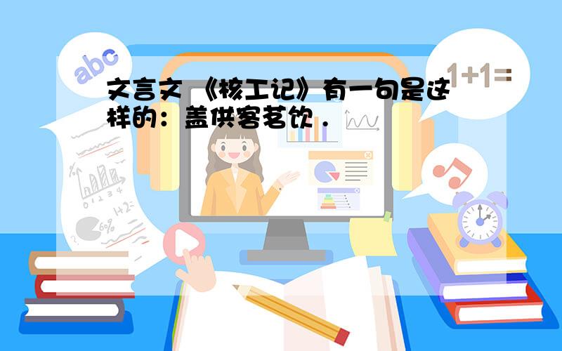 文言文 《核工记》有一句是这样的：盖供客茗饮 .