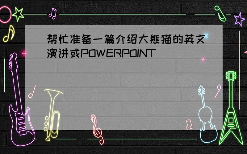 帮忙准备一篇介绍大熊猫的英文演讲或POWERPOINT