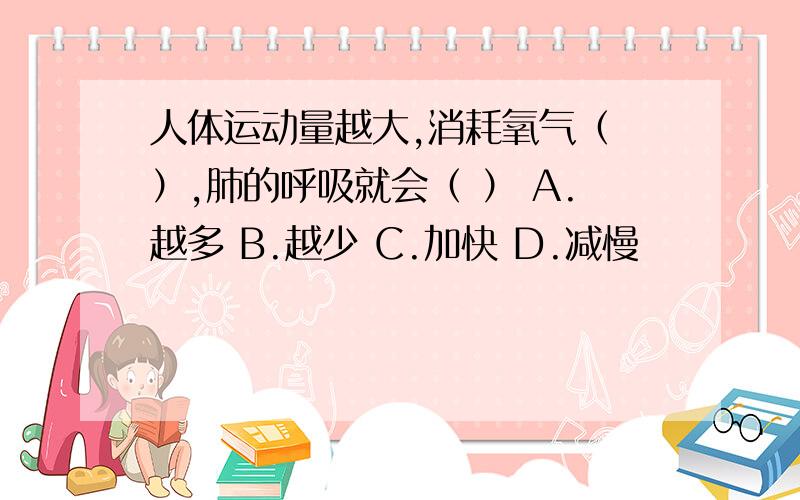 人体运动量越大,消耗氧气（ ）,肺的呼吸就会（ ） A.越多 B.越少 C.加快 D.减慢