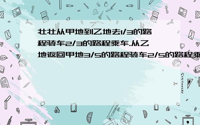 壮壮从甲地到乙地去1/3的路程骑车2/3的路程乘车.从乙地返回甲地3/5的路程骑车2/5的路程乘车,结果回来时比去时多用半小时一直壮壮骑车每小时行12千米,乘车每小时行30千米,甲乙两地相距多